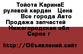 Тойота КаринаЕ рулевой кардан › Цена ­ 2 000 - Все города Авто » Продажа запчастей   . Нижегородская обл.,Саров г.